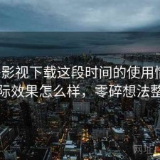 柚子影视下载这段时间的使用情况：实际效果怎么样，零碎想法整理