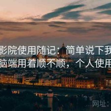 蜂鸟影院使用随记：简单说下我的看法电脑端用着顺不顺，个人使用笔记