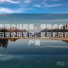 星辰影院在线观看，哪些点会让人犹豫｜日常使用笔记，星辰影院官方客户端
