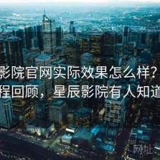星辰影院官网实际效果怎么样？体验过程回顾，星辰影院有人知道吗