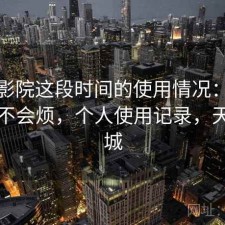 天美影院这段时间的使用情况：用久了会不会烦，个人使用记录，天美影城