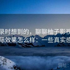 翻记录时想到的，聊聊柚子影视下载实际效果怎么样：一些真实感受
