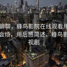 简单聊聊，蜂鸟影院在线观看用久了会不会烦，用后感简述，蜂鸟影院电视剧