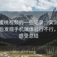 关于蜜桃视频的一些记录：实测一段时间后发现手机端体验行不行，真实感受总结