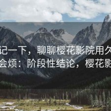 随手记一下，聊聊樱花影院用久了会不会烦：阶段性结论，樱花影影