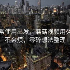 从日常使用出发，蘑菇视频用久了会不会烦，零碎想法整理