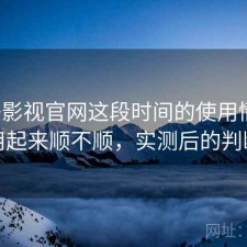 柚子影视官网这段时间的使用情况：用起来顺不顺，实测后的判断