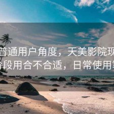 站在普通用户角度，天美影院现在这个阶段用合不合适，日常使用笔记