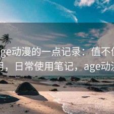 关于age动漫的一点记录：值不值得继续用，日常使用笔记，age动漫吗