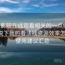 星辰影院在线观看相关的一点体会：简单说下我的看法找资源效率怎么样，使用建议汇总