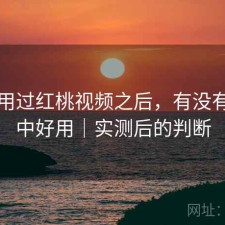 实际用过红桃视频之后，有没有想象中好用｜实测后的判断