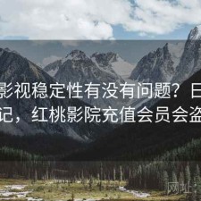 红桃影视稳定性有没有问题？日常使用笔记，红桃影院充值会员会盗号吗