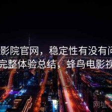 蜂鸟影院官网，稳定性有没有问题｜不完整体验总结，蜂鸟电影视频