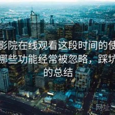 蜂鸟影院在线观看这段时间的使用情况：哪些功能经常被忽略，踩坑之后的总结