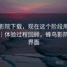 蜂鸟影院下载，现在这个阶段用合不合适｜体验过程回顾，蜂鸟影院首页界面