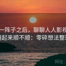 用了一阵子之后，聊聊人人影视官网用起来顺不顺：零碎想法整理