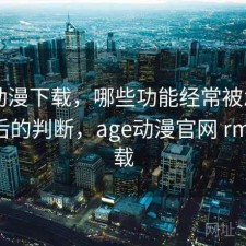 age动漫下载，哪些功能经常被忽略｜实测后的判断，age动漫官网 rmvb 下载