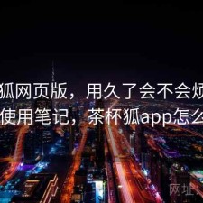 茶杯狐网页版，用久了会不会烦｜日常使用笔记，茶杯狐app怎么用