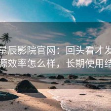 聊聊星辰影院官网：回头看才发现找资源效率怎么样，长期使用结论