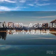关于蜜桃视频的一点记录：用起来顺不顺，个人使用记录