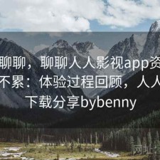 简单聊聊，聊聊人人影视app资源查找累不累：体验过程回顾，人人影视下载分享bybenny