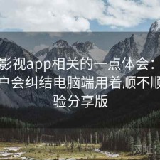 人人影视app相关的一点体会：很多新用户会纠结电脑端用着顺不顺，经验分享版