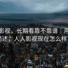 人人影视，长期看靠不靠谱｜用后感简述，人人影视现在怎么样了