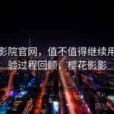 樱花影院官网，值不值得继续用｜体验过程回顾，樱花影影