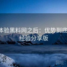 实际体验黑料网之后：优势到底在哪，经验分享版