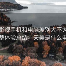 天美影视手机和电脑差别大不大？不完整体验总结，天美是什么电视