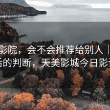天美影院，会不会推荐给别人｜实测后的判断，天美影城今日影讯