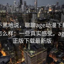 不吹不黑地说，聊聊age动漫下载实际效果怎么样：一些真实感受，age动漫正版下载最新版