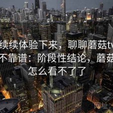 断断续续体验下来，聊聊蘑菇tv长期看靠不靠谱：阶段性结论，蘑菇剧场怎么看不了了