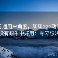 站在普通用户角度，聊聊age动漫网页版有没有想象中好用：零碎想法整理