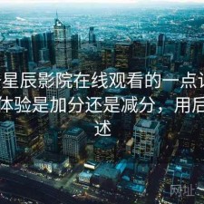 关于星辰影院在线观看的一点记录：整体体验是加分还是减分，用后感简述