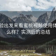 从体验出发来看蜜桃视频使用体验怎么样？实测后的总结