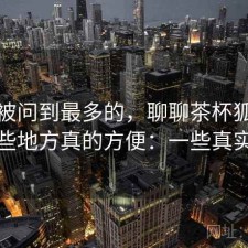 后台被问到最多的，聊聊茶杯狐网页版哪些地方真的方便：一些真实感受