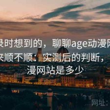 翻记录时想到的，聊聊age动漫网页版用起来顺不顺：实测后的判断，age动漫网站是多少