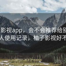 柚子影视app，会不会推荐给别人｜个人使用记录，柚子影视好不好