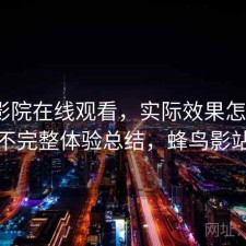 蜂鸟影院在线观看，实际效果怎么样｜不完整体验总结，蜂鸟影站