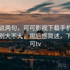 随便说两句，可可影视下载手机和电脑差别大不大，用后感简述，下载可可tv