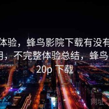 直说体验，蜂鸟影院下载有没有想象中好用，不完整体验总结，蜂鸟影院 720p 下载