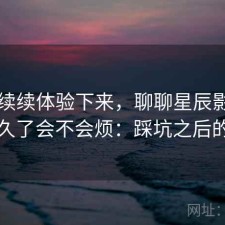 断断续续体验下来，聊聊星辰影院官网用久了会不会烦：踩坑之后的总结