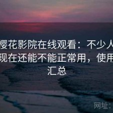 聊聊樱花影院在线观看：不少人私下会问现在还能不能正常用，使用建议汇总
