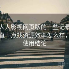 关于人人影视网页版的一些记录：把话说直一点找资源效率怎么样，长期使用结论