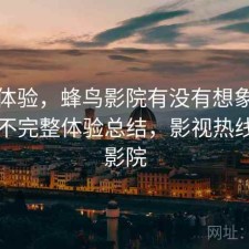 直说体验，蜂鸟影院有没有想象中好用，不完整体验总结，影视热线蜂鸟影院