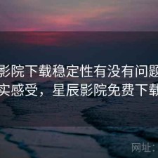 星辰影院下载稳定性有没有问题？一些真实感受，星辰影院免费下载安装