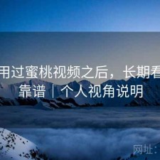 实际用过蜜桃视频之后，长期看靠不靠谱｜个人视角说明