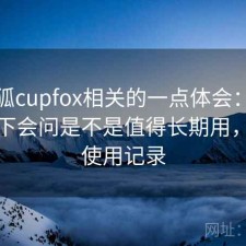 茶杯狐cupfox相关的一点体会：不少人私下会问是不是值得长期用，真实使用记录