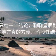 如果只给一个结论，聊聊星辰影院哪些地方真的方便：阶段性结论